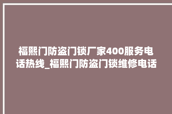 福熙门防盗门锁厂家400服务电话热线_福熙门防盗门锁维修电话 。门锁