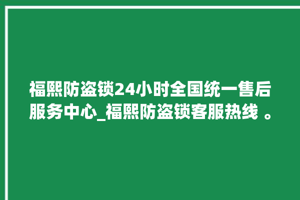 福熙防盗锁24小时全国统一售后服务中心_福熙防盗锁客服热线 。防盗锁