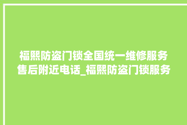 福熙防盗门锁全国统一维修服务售后附近电话_福熙防盗门锁服务中心电话 。门锁