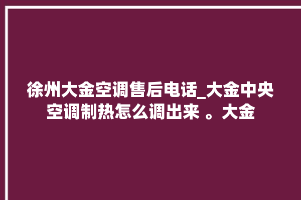 徐州大金空调售后电话_大金中央空调制热怎么调出来 。大金