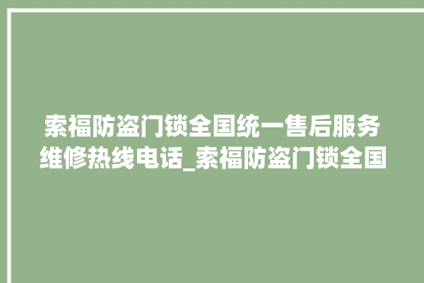 索福防盗门锁全国统一售后服务维修热线电话_索福防盗门锁全国服务电话 。门锁