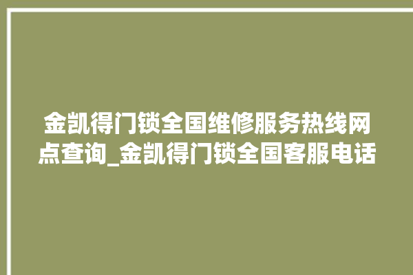 金凯得门锁全国维修服务热线网点查询_金凯得门锁全国客服电话 。门锁