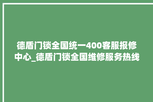 德盾门锁全国统一400客服报修中心_德盾门锁全国维修服务热线 。门锁