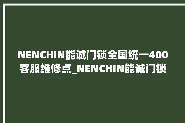 NENCHIN能诚门锁全国统一400客服维修点_NENCHIN能诚门锁维修服务电话 。门锁