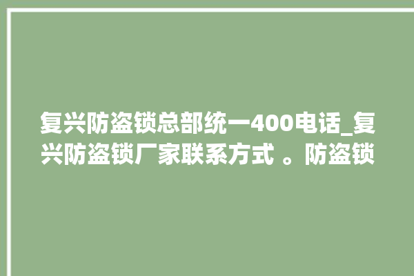 复兴防盗锁总部统一400电话_复兴防盗锁厂家联系方式 。防盗锁