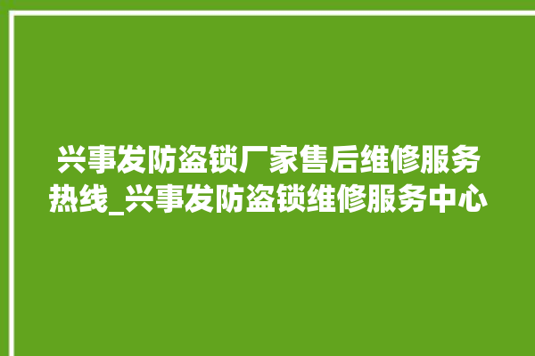 兴事发防盗锁厂家售后维修服务热线_兴事发防盗锁维修服务中心 。防盗锁