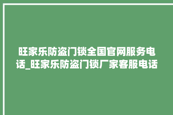 旺家乐防盗门锁全国官网服务电话_旺家乐防盗门锁厂家客服电话 。门锁