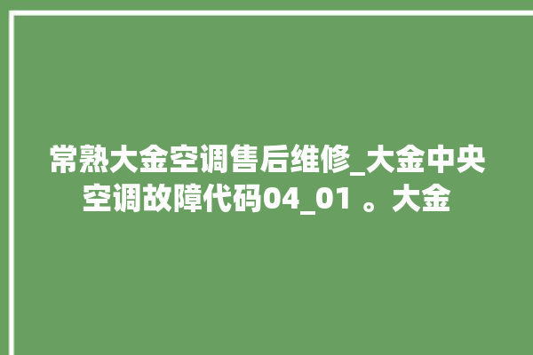 常熟大金空调售后维修_大金中央空调故障代码04_01 。大金