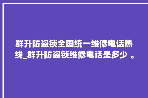 群升防盗锁全国统一维修电话热线_群升防盗锁维修电话是多少 。防盗锁