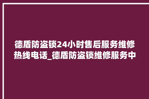 德盾防盗锁24小时售后服务维修热线电话_德盾防盗锁维修服务中心 。防盗锁