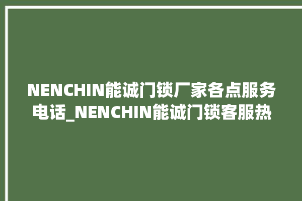 NENCHIN能诚门锁厂家各点服务电话_NENCHIN能诚门锁客服热线 。门锁