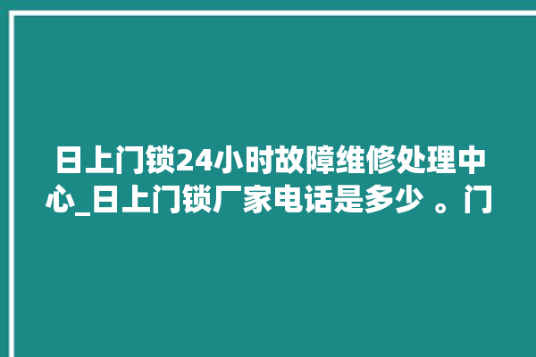 日上门锁24小时故障维修处理中心_日上门锁厂家电话是多少 。门锁