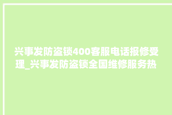 兴事发防盗锁400客服电话报修受理_兴事发防盗锁全国维修服务热线 。防盗锁