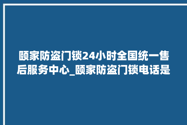 颐家防盗门锁24小时全国统一售后服务中心_颐家防盗门锁电话是多少 。门锁