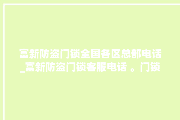 富新防盗门锁全国各区总部电话_富新防盗门锁客服电话 。门锁