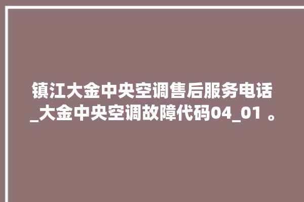 镇江大金中央空调售后服务电话_大金中央空调故障代码04_01 。中央空调