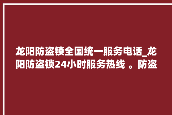 龙阳防盗锁全国统一服务电话_龙阳防盗锁24小时服务热线 。防盗锁