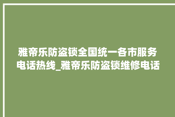 雅帝乐防盗锁全国统一各市服务电话热线_雅帝乐防盗锁维修电话 。防盗锁