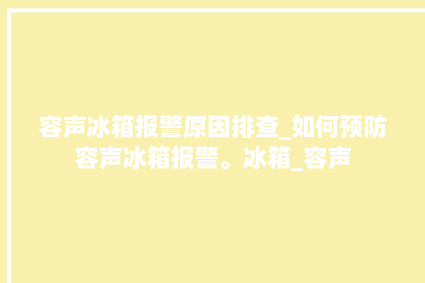 容声冰箱报警原因排查_如何预防容声冰箱报警。冰箱_容声