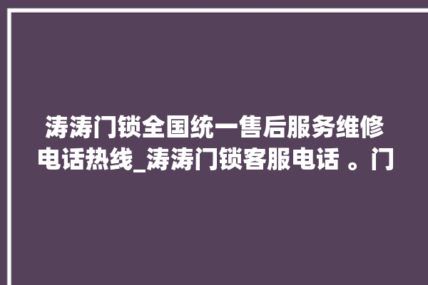 涛涛门锁全国统一售后服务维修电话热线_涛涛门锁客服电话 。门锁