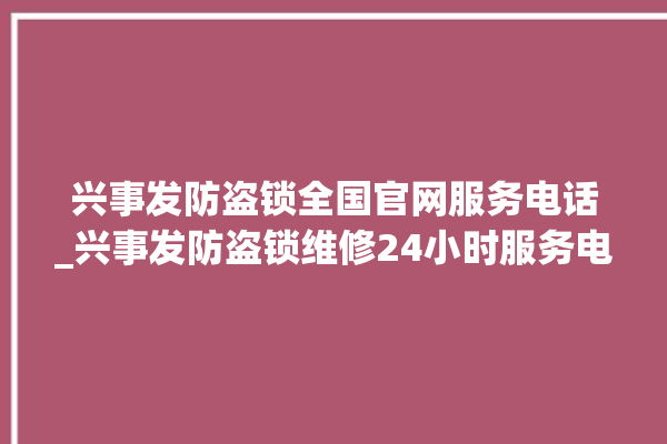 兴事发防盗锁全国官网服务电话_兴事发防盗锁维修24小时服务电话 。防盗锁