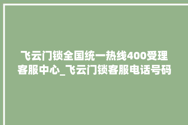 飞云门锁全国统一热线400受理客服中心_飞云门锁客服电话号码 。门锁