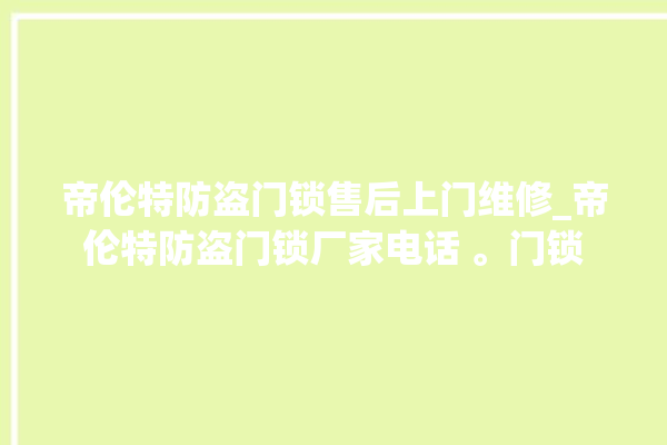 帝伦特防盗门锁售后上门维修_帝伦特防盗门锁厂家电话 。门锁