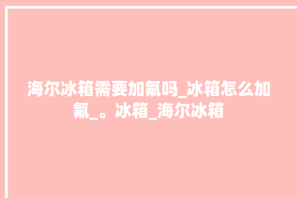 海尔冰箱需要加氟吗_冰箱怎么加氟_。冰箱_海尔冰箱