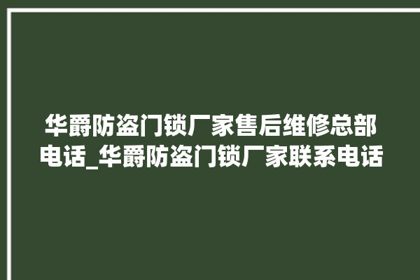 华爵防盗门锁厂家售后维修总部电话_华爵防盗门锁厂家联系电话 。门锁