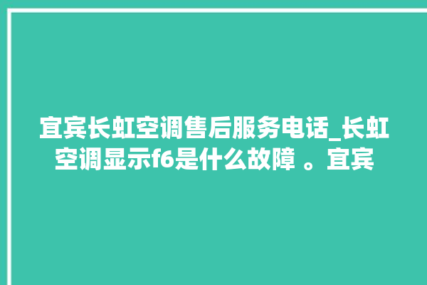 宜宾长虹空调售后服务电话_长虹空调显示f6是什么故障 。宜宾