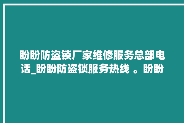 盼盼防盗锁厂家维修服务总部电话_盼盼防盗锁服务热线 。盼盼