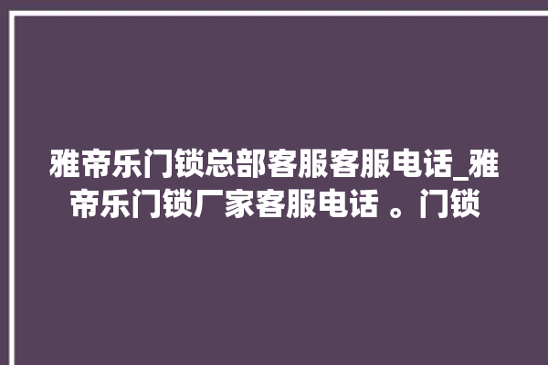 雅帝乐门锁总部客服客服电话_雅帝乐门锁厂家客服电话 。门锁