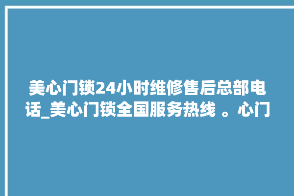 美心门锁24小时维修售后总部电话_美心门锁全国服务热线 。心门