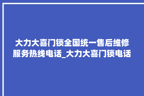 大力大喜门锁全国统一售后维修服务热线电话_大力大喜门锁电话是多少 。门锁