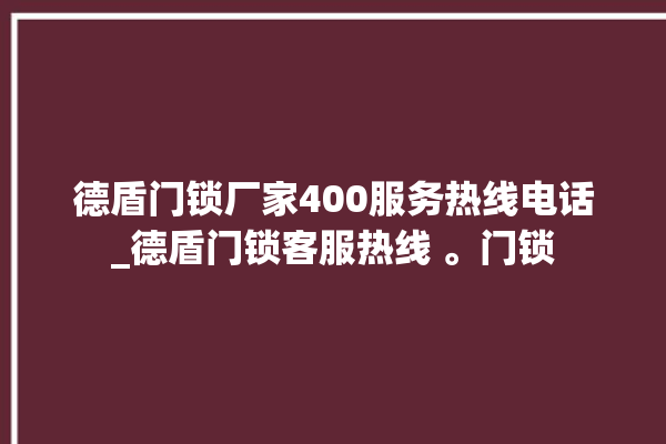 德盾门锁厂家400服务热线电话_德盾门锁客服热线 。门锁