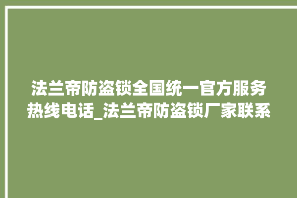 法兰帝防盗锁全国统一官方服务热线电话_法兰帝防盗锁厂家联系电话 。防盗锁