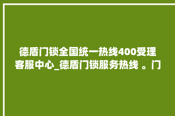 德盾门锁全国统一热线400受理客服中心_德盾门锁服务热线 。门锁