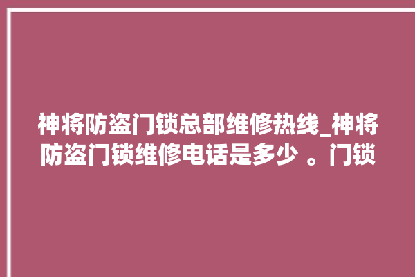 神将防盗门锁总部维修热线_神将防盗门锁维修电话是多少 。门锁