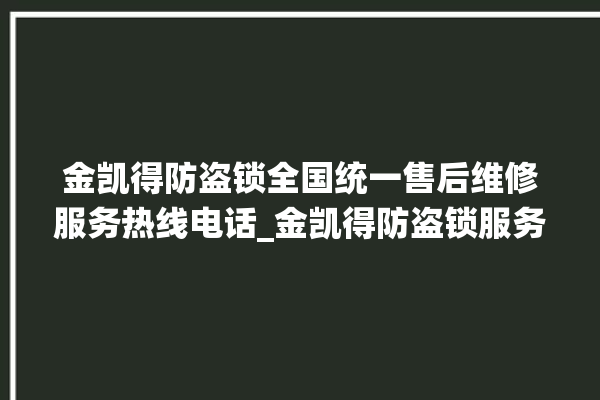 金凯得防盗锁全国统一售后维修服务热线电话_金凯得防盗锁服务热线 。防盗锁