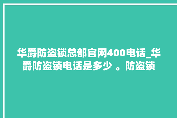 华爵防盗锁总部官网400电话_华爵防盗锁电话是多少 。防盗锁