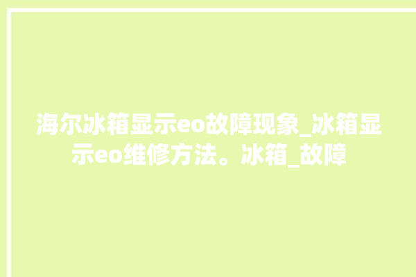 海尔冰箱显示eo故障现象_冰箱显示eo维修方法。冰箱_故障