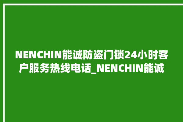 NENCHIN能诚防盗门锁24小时客户服务热线电话_NENCHIN能诚防盗门锁全国服务电话 。门锁