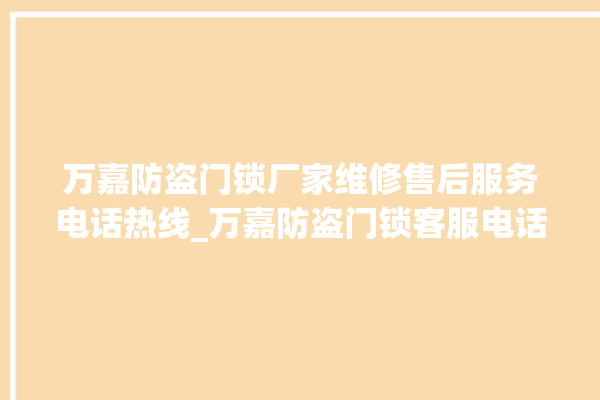 万嘉防盗门锁厂家维修售后服务电话热线_万嘉防盗门锁客服电话号码多少 。门锁