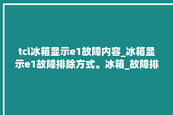 tcl冰箱显示e1故障内容_冰箱显示e1故障排除方式。冰箱_故障排除