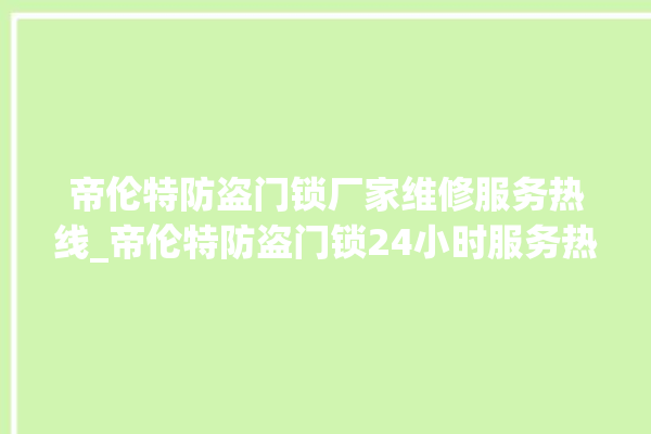 帝伦特防盗门锁厂家维修服务热线_帝伦特防盗门锁24小时服务热线 。门锁