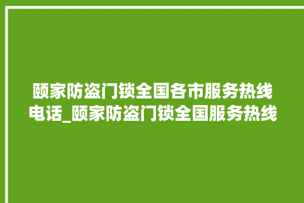 颐家防盗门锁全国各市服务热线电话_颐家防盗门锁全国服务热线电话 。门锁