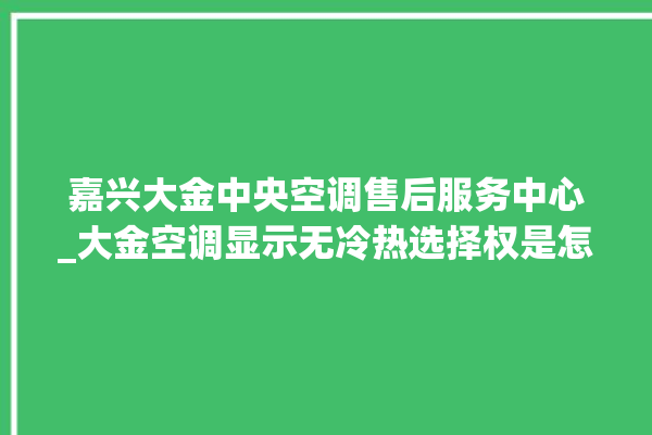 嘉兴大金中央空调售后服务中心_大金空调显示无冷热选择权是怎么回事 。大金