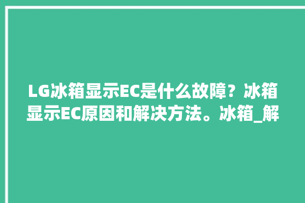 LG冰箱显示EC是什么故障？冰箱显示EC原因和解决方法。冰箱_解决方法