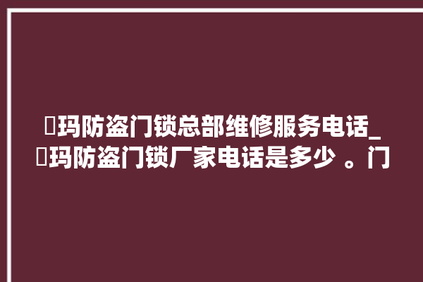 玥玛防盗门锁总部维修服务电话_玥玛防盗门锁厂家电话是多少 。门锁