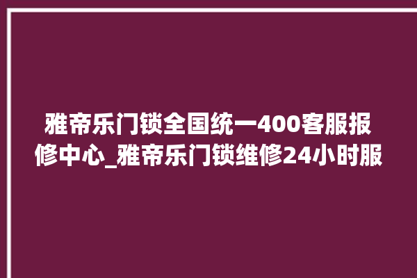 雅帝乐门锁全国统一400客服报修中心_雅帝乐门锁维修24小时服务电话 。门锁